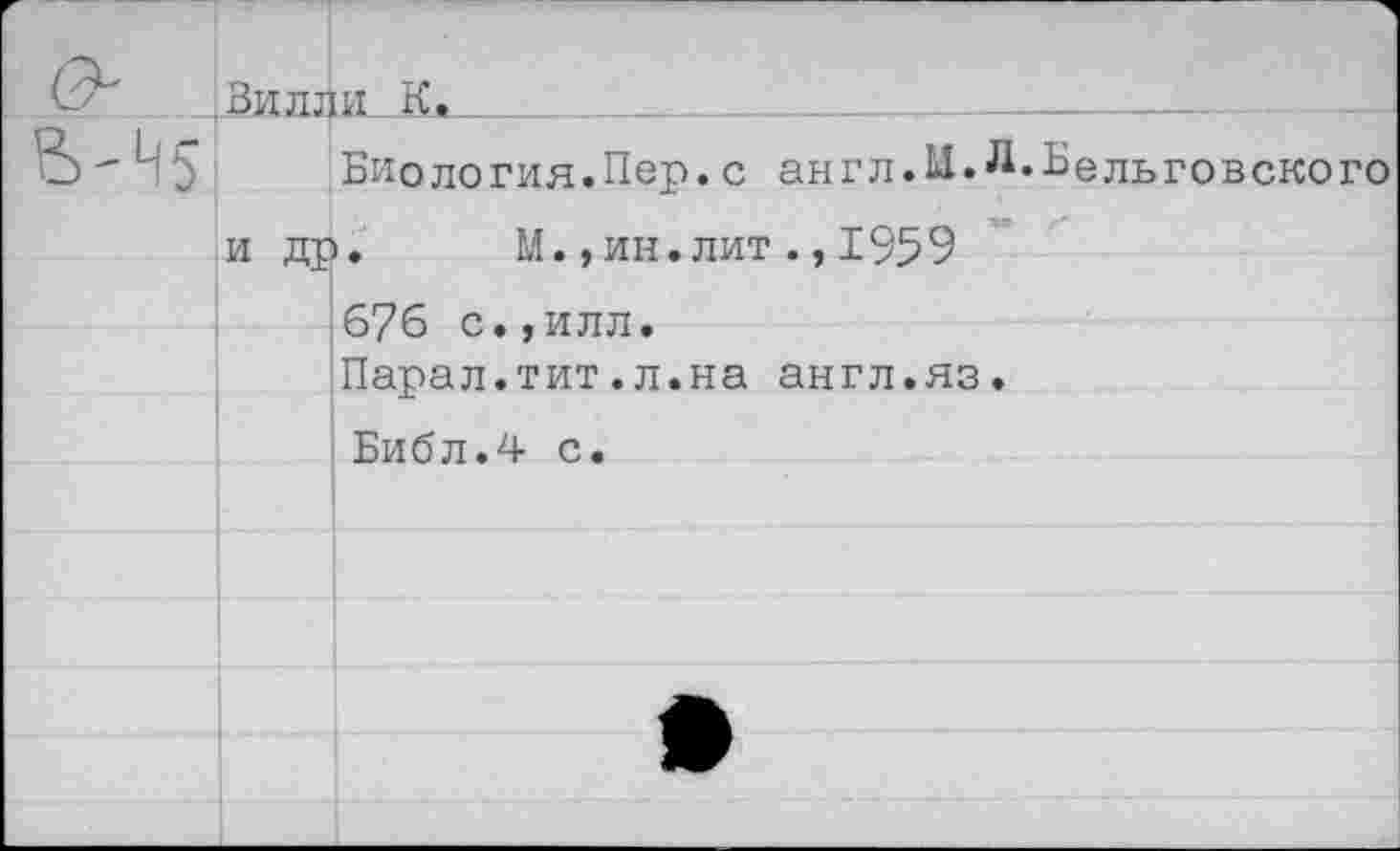 ﻿И5
Виллн-К*—
Биология.Пер.с англ.Ы.^ и др. М. ,ин.лит.,1959 676 с.,илл.
Парал.тит.л.на англ.яз. Библ.4 с.
Бельговского